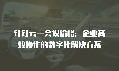 钉钉云一会议价格：企业高效协作的数字化解决方案
