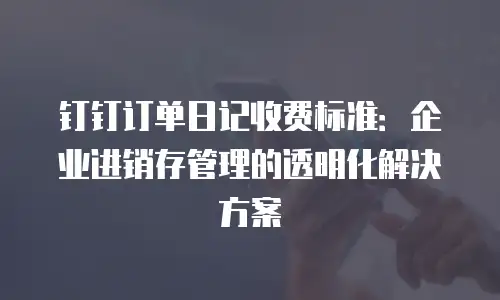 钉钉订单日记收费标准：企业进销存管理的透明化解决方案