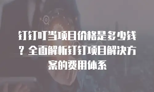 钉钉叮当项目价格是多少钱？全面解析钉钉项目解决方案的费用体系