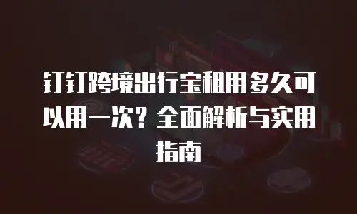 钉钉跨境出行宝租用多久可以用一次？全面解析与实用指南