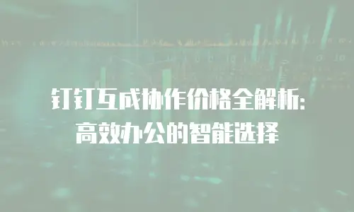 钉钉互成协作价格全解析：高效办公的智能选择