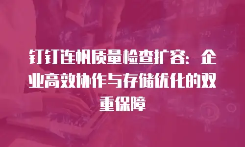 钉钉连帆质量检查扩容：企业高效协作与存储优化的双重保障