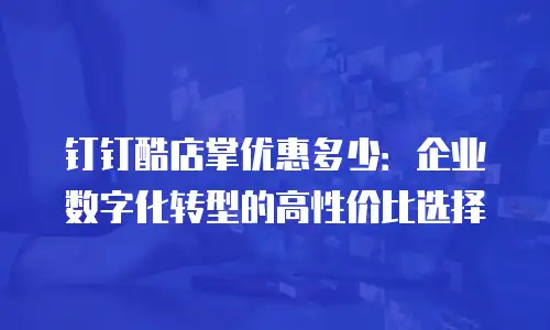 钉钉酷店掌优惠多少：企业数字化转型的高性价比选择