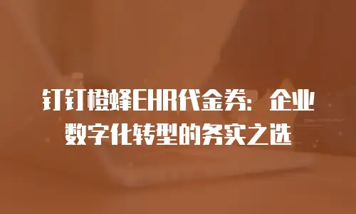 钉钉橙蜂EHR代金券：企业数字化转型的务实之选