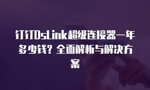 钉钉DsLink超级连接器一年多少钱？全面解析与解决方案