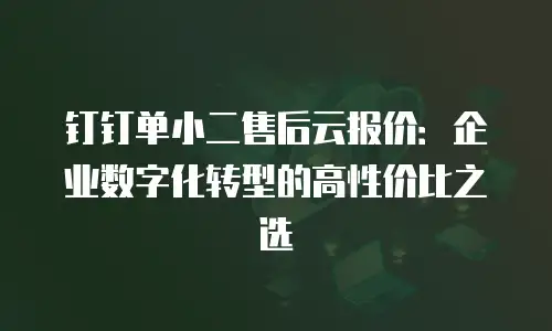 钉钉单小二售后云报价：企业数字化转型的高性价比之选