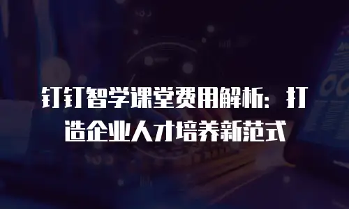 钉钉智学课堂费用解析：打造企业人才培养新范式
