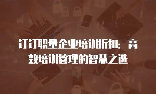 钉钉职量企业培训折扣：高效培训管理的智慧之选