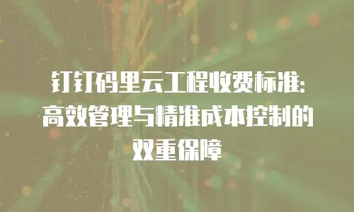 钉钉码里云工程收费标准：高效管理与精准成本控制的双重保障