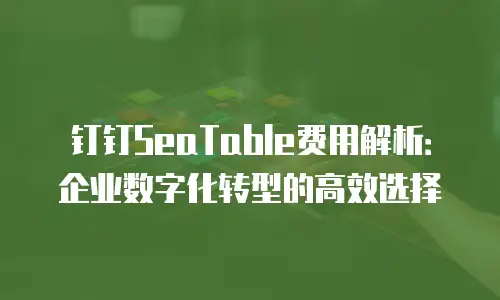 钉钉SeaTable费用解析：企业数字化转型的高效选择
