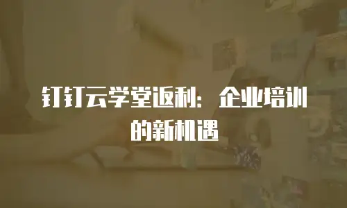 钉钉云学堂返利：企业培训的新机遇