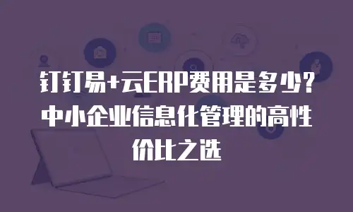 钉钉易+云ERP费用是多少？中小企业信息化管理的高性价比之选