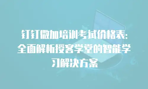 钉钉微加培训考试价格表：全面解析授客学堂的智能学习解决方案