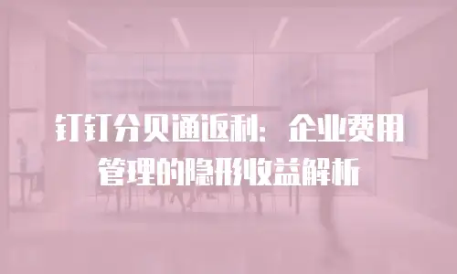 钉钉分贝通返利：企业费用管理的隐形收益解析