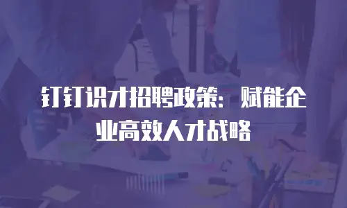 钉钉识才招聘政策：赋能企业高效人才战略