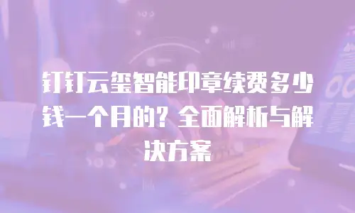 钉钉云玺智能印章续费多少钱一个月的？全面解析与解决方案