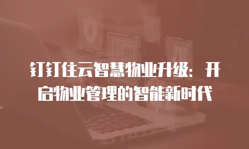 钉钉住云智慧物业升级：开启物业管理的智能新时代