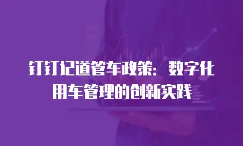 钉钉记道管车政策：数字化用车管理的创新实践