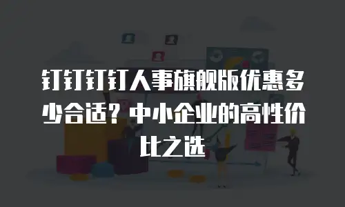 钉钉钉钉人事旗舰版优惠多少合适？中小企业的高性价比之选