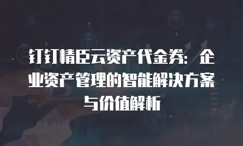钉钉精臣云资产代金券：企业资产管理的智能解决方案与价值解析