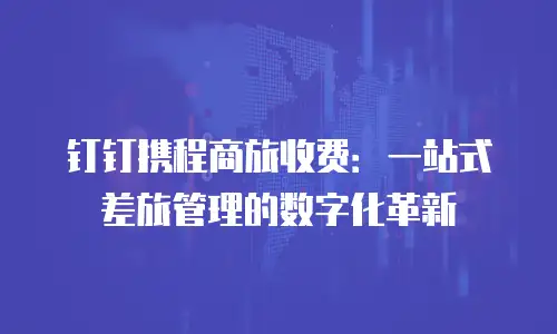 钉钉携程商旅收费：一站式差旅管理的数字化革新