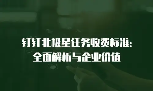 钉钉北极星任务收费标准：全面解析与企业价值