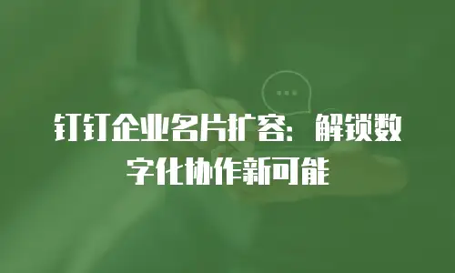 钉钉企业名片扩容：解锁数字化协作新可能
