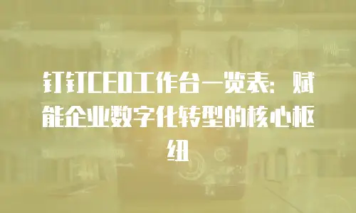 钉钉CEO工作台一览表：赋能企业数字化转型的核心枢纽