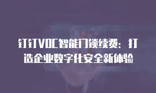 钉钉VOC智能门锁续费：打造企业数字化安全新体验