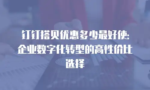 钉钉搭贝优惠多少最好使：企业数字化转型的高性价比选择