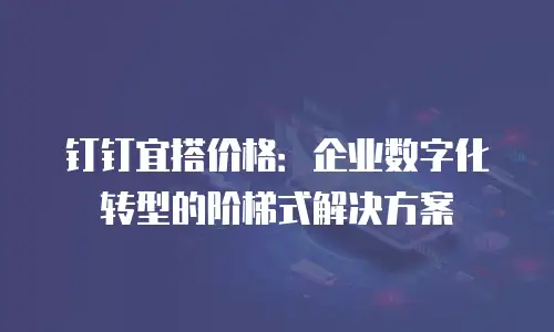 钉钉宜搭价格：企业数字化转型的阶梯式解决方案