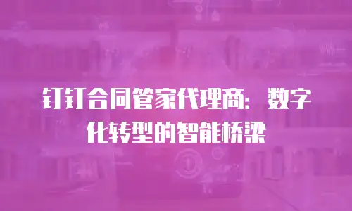 钉钉合同管家代理商：数字化转型的智能桥梁