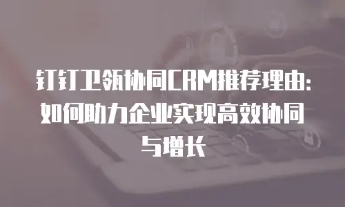 钉钉卫瓴协同CRM推荐理由：如何助力企业实现高效协同与增长