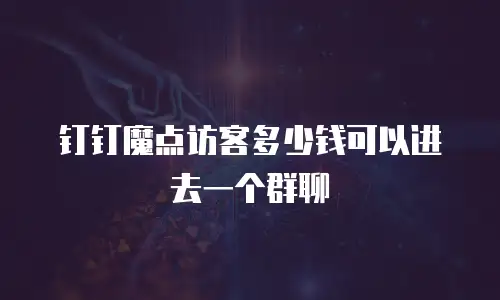 钉钉魔点访客多少钱可以进去一个群聊