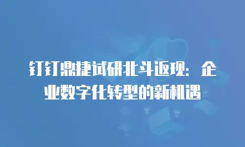 钉钉鼎捷试研北斗返现：企业数字化转型的新机遇