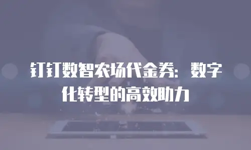 钉钉数智农场代金券：数字化转型的高效助力