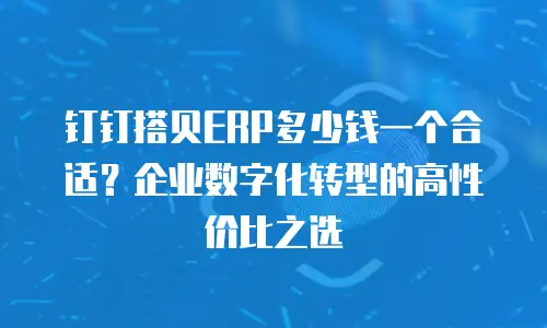 钉钉搭贝ERP多少钱一个合适？企业数字化转型的高性价比之选
