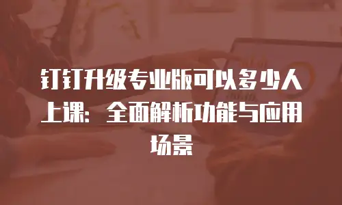 钉钉升级专业版可以多少人上课：全面解析功能与应用场景