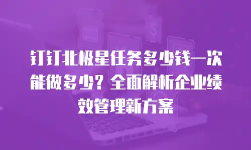 钉钉北极星任务多少钱一次能做多少？全面解析企业绩效管理新方案