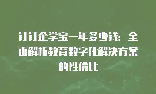 钉钉企学宝一年多少钱：全面解析教育数字化解决方案的性价比