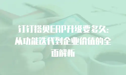 钉钉搭贝ERP升级要多久：从功能迭代到企业价值的全面解析