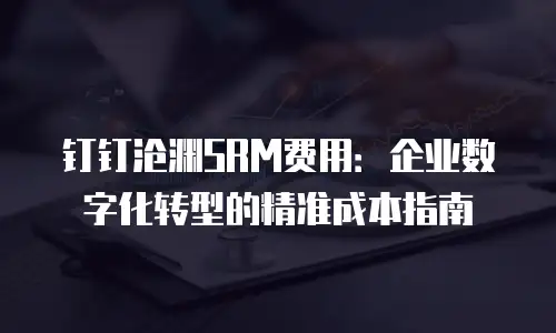钉钉沧渊SRM费用：企业数字化转型的精准成本指南