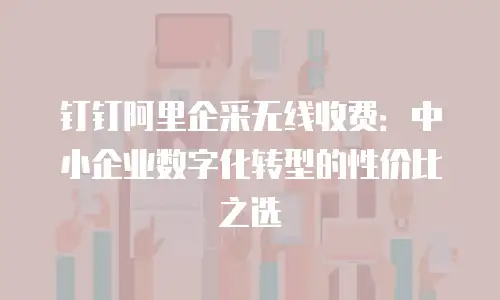 钉钉阿里企采无线收费：中小企业数字化转型的性价比之选