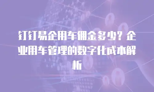 钉钉易企用车佣金多少？企业用车管理的数字化成本解析