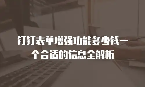 钉钉表单增强功能多少钱一个合适的信息全解析