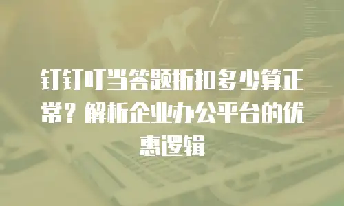 钉钉叮当答题折扣多少算正常？解析企业办公平台的优惠逻辑