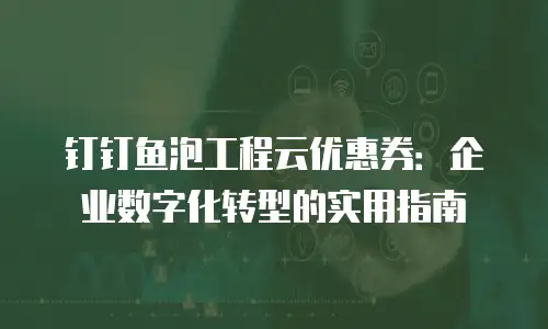 钉钉鱼泡工程云优惠券：企业数字化转型的实用指南