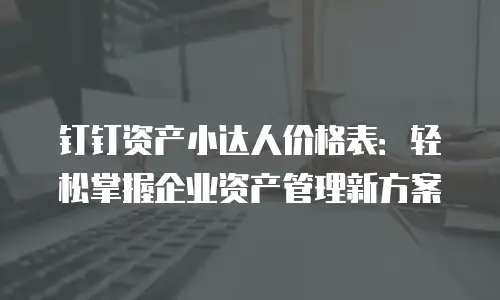 钉钉资产小达人价格表：轻松掌握企业资产管理新方案