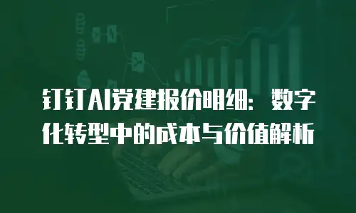 钉钉AI党建报价明细：数字化转型中的成本与价值解析