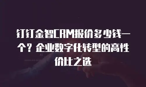 钉钉金智CRM报价多少钱一个？企业数字化转型的高性价比之选